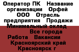 Оператор ПК › Название организации ­ Орфей, ООО › Отрасль предприятия ­ Продажи › Минимальный оклад ­ 20 000 - Все города Работа » Вакансии   . Красноярский край,Красноярск г.